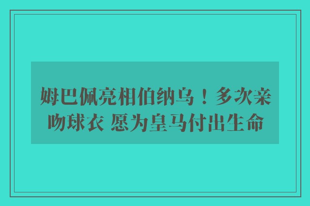 姆巴佩亮相伯纳乌！多次亲吻球衣 愿为皇马付出生命