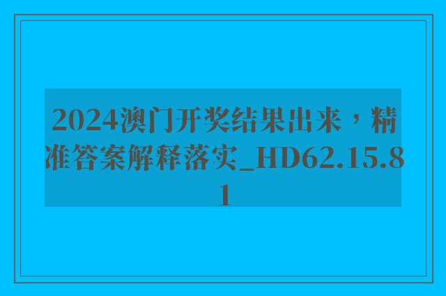 2024澳门开奖结果出来，精准答案解释落实_HD62.15.81