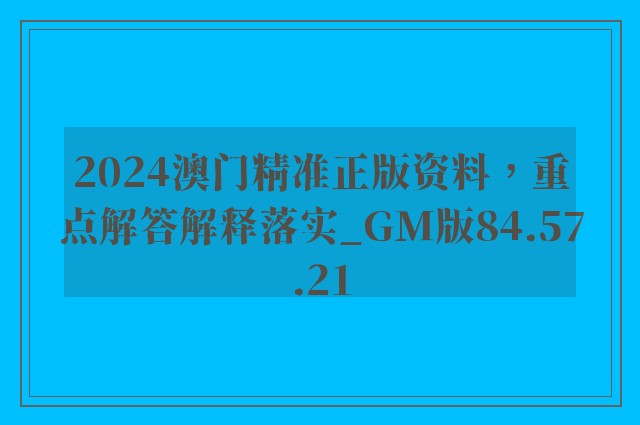 2024澳门精准正版资料，重点解答解释落实_GM版84.57.21